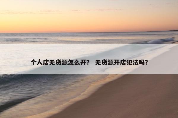 个人店无货源怎么开？ 无货源开店犯法吗？