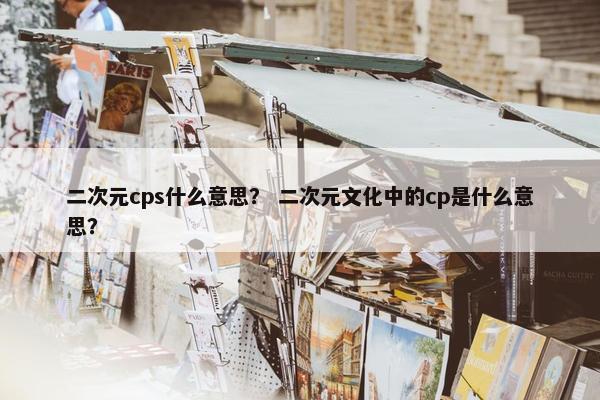 二次元cps什么意思？ 二次元文化中的cp是什么意思？