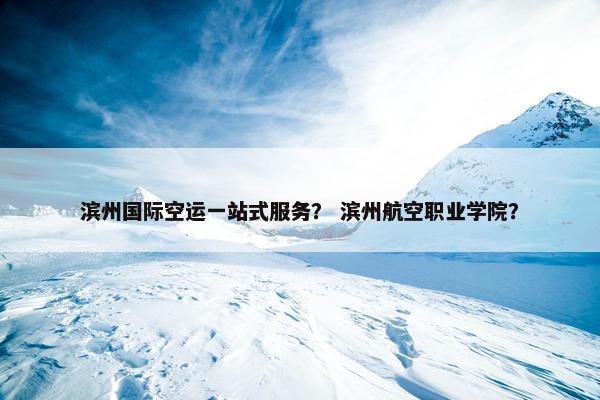 滨州国际空运一站式服务？ 滨州航空职业学院？