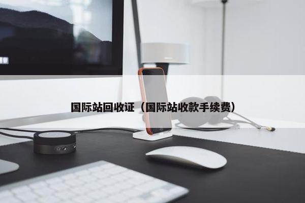 国际站回收证（国际站收款手续费）