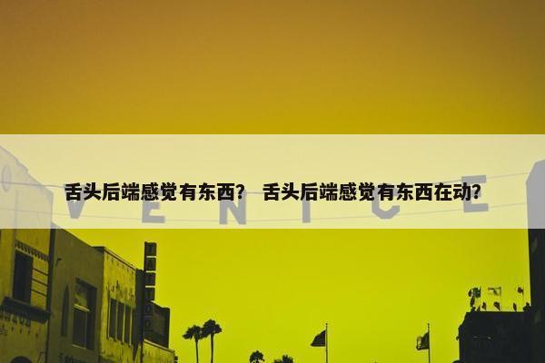 舌头后端感觉有东西？ 舌头后端感觉有东西在动？