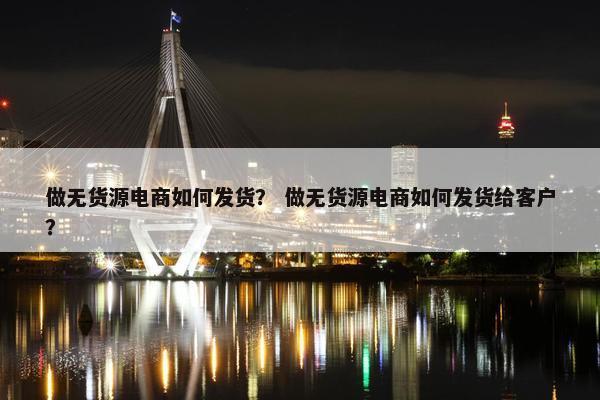 做无货源电商如何发货？ 做无货源电商如何发货给客户？