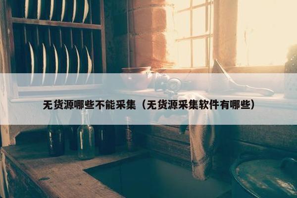 无货源哪些不能采集（无货源采集软件有哪些）
