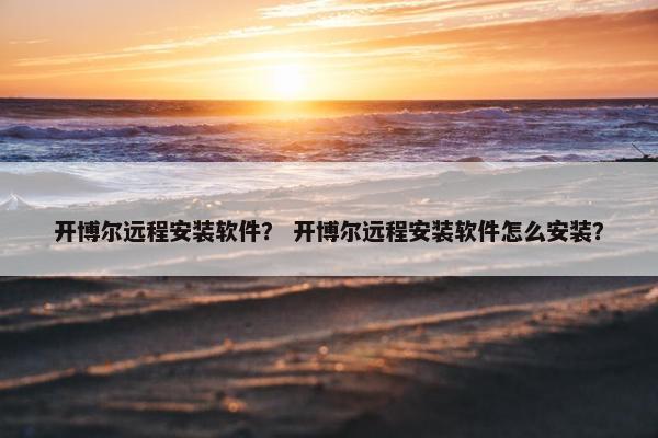 开博尔远程安装软件？ 开博尔远程安装软件怎么安装？