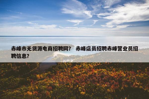 赤峰市无货源电商招聘网？ 赤峰店员招聘赤峰营业员招聘信息？