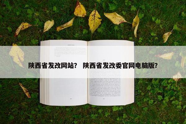 陕西省发改网站？ 陕西省发改委官网电脑版？