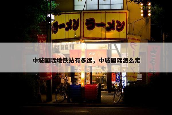 中城国际地铁站有多远，中城国际怎么走