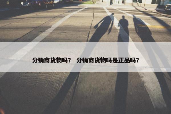 分销商货物吗？ 分销商货物吗是正品吗？