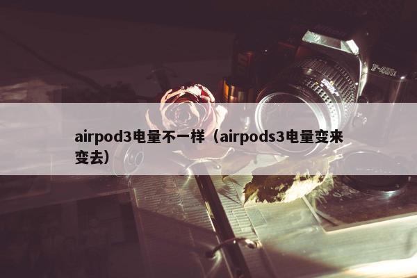airpod3电量不一样（airpods3电量变来变去）