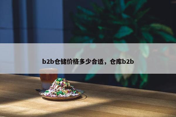 b2b仓储价格多少合适，仓库b2b