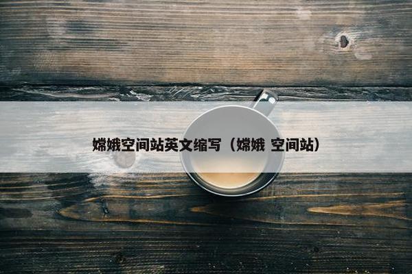嫦娥空间站英文缩写（嫦娥 空间站）