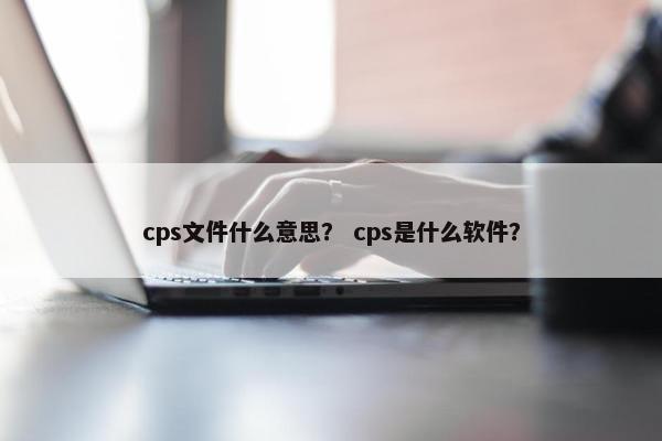 cps文件什么意思？ cps是什么软件？