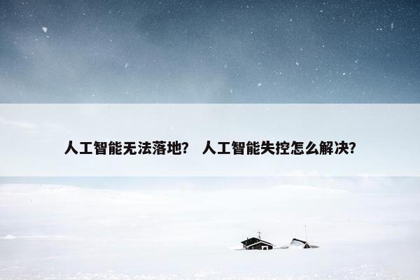 人工智能无法落地？ 人工智能失控怎么解决？