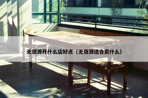 无货源开什么店好点（无货源适合卖什么）