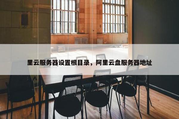 里云服务器设置根目录，阿里云盘服务器地址