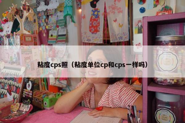 粘度cps照（粘度单位cp和cps一样吗）