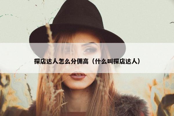 探店达人怎么分佣高（什么叫探店达人）