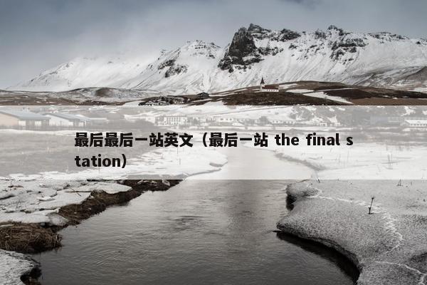 最后最后一站英文（最后一站 the final station）