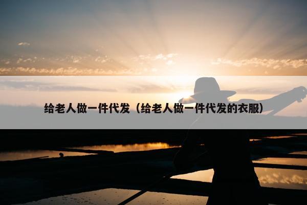 给老人做一件代发（给老人做一件代发的衣服）
