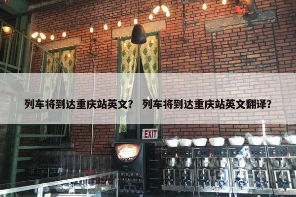 列车将到达重庆站英文？ 列车将到达重庆站英文翻译？