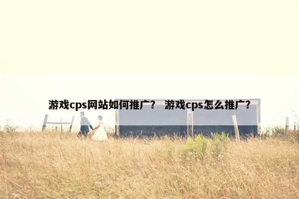 游戏cps网站如何推广？ 游戏cps怎么推广？