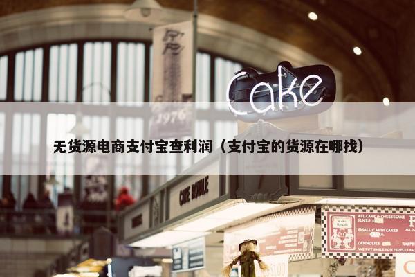 无货源电商支付宝查利润（支付宝的货源在哪找）