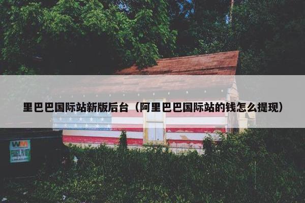 里巴巴国际站新版后台（阿里巴巴国际站的钱怎么提现）