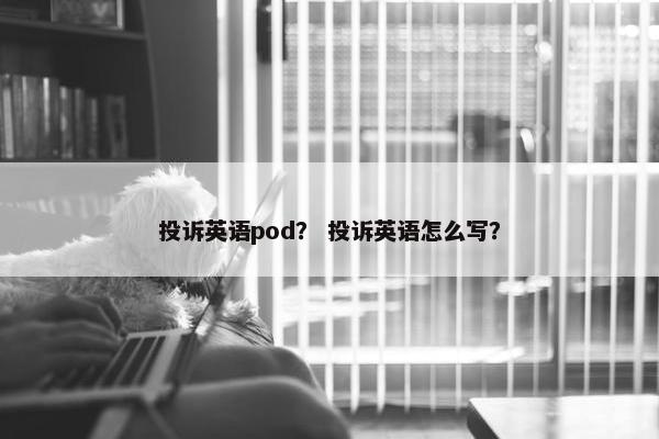 投诉英语pod？ 投诉英语怎么写？