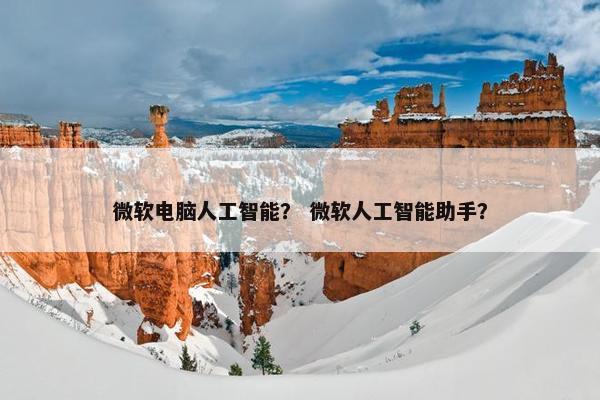 微软电脑人工智能？ 微软人工智能助手？