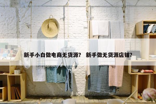 新手小白做电商无货源？ 新手做无货源店铺？