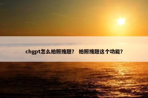 chgpt怎么拍照搜题？ 拍照搜题这个功能？