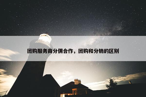 团购服务商分佣合作，团购和分销的区别