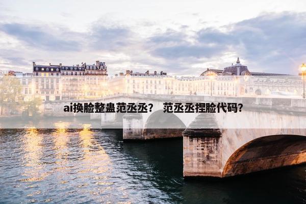 ai换脸整蛊范丞丞？ 范丞丞捏脸代码？