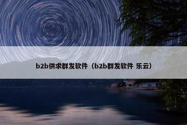 b2b供求群发软件（b2b群发软件 乐云）