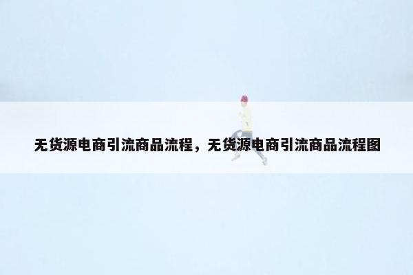 无货源电商引流商品流程，无货源电商引流商品流程图