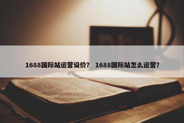 1688国际站运营设价？ 1688国际站怎么运营？