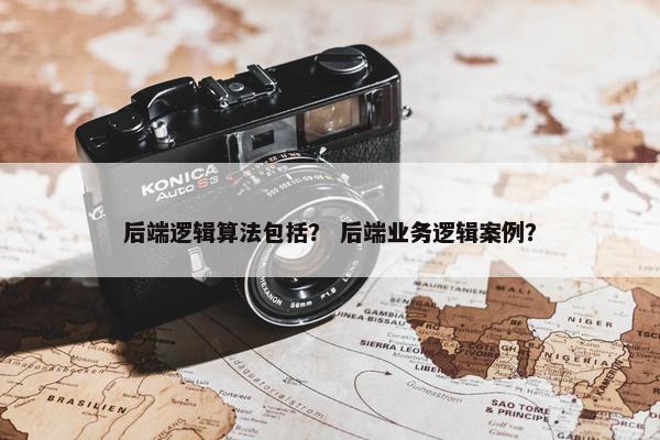 后端逻辑算法包括？ 后端业务逻辑案例？