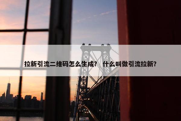 拉新引流二维码怎么生成？ 什么叫做引流拉新？