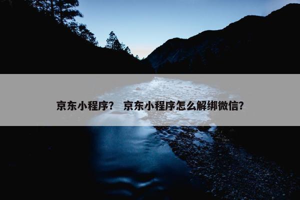 京东小程序？ 京东小程序怎么解绑微信？
