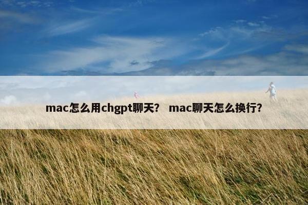 mac怎么用chgpt聊天？ mac聊天怎么换行？
