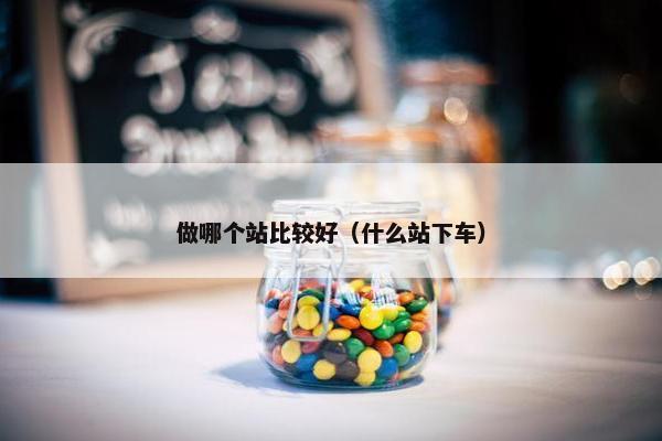 做哪个站比较好（什么站下车）