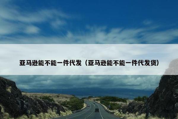 亚马逊能不能一件代发（亚马逊能不能一件代发货）