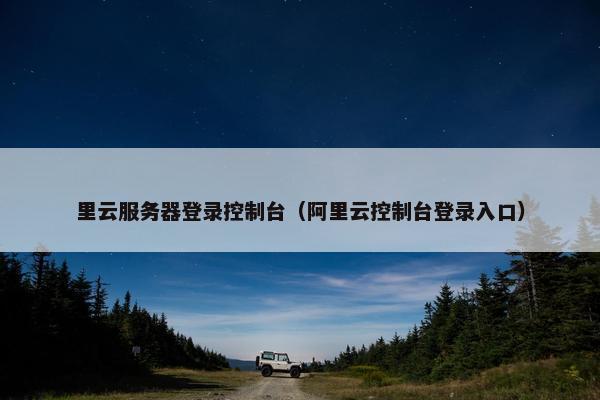 里云服务器登录控制台（阿里云控制台登录入口）