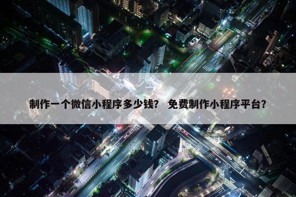 制作一个微信小程序多少钱？ 免费制作小程序平台？