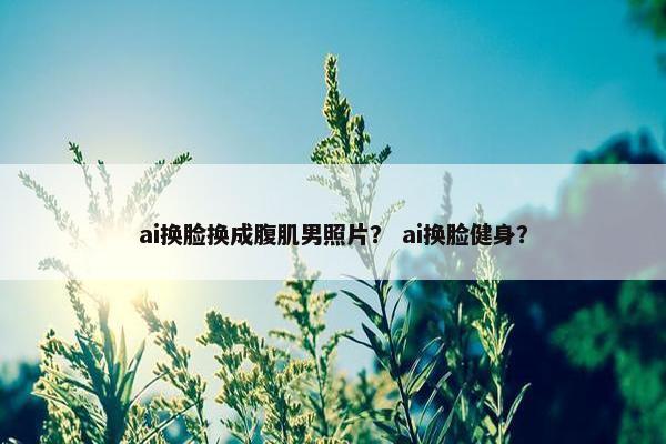 ai换脸换成腹肌男照片？ ai换脸健身？