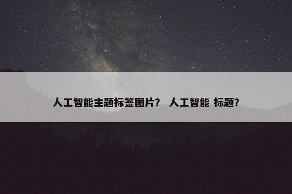 人工智能主题标签图片？ 人工智能 标题？