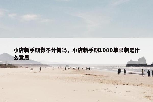 小店新手期做不分佣吗，小店新手期1000单限制是什么意思