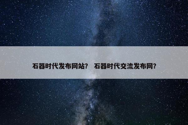 石器时代发布网站？ 石器时代交流发布网？