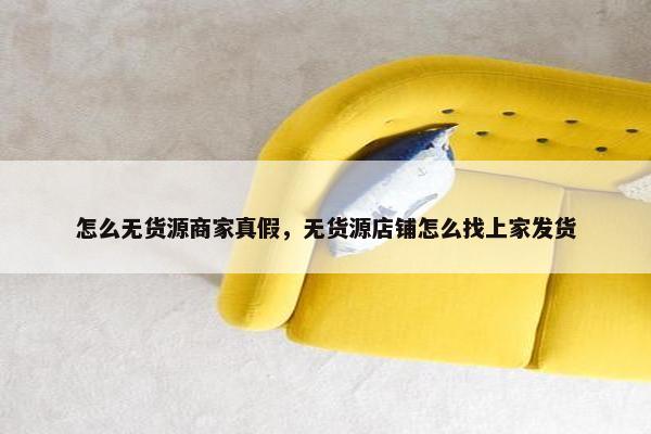 怎么无货源商家真假，无货源店铺怎么找上家发货