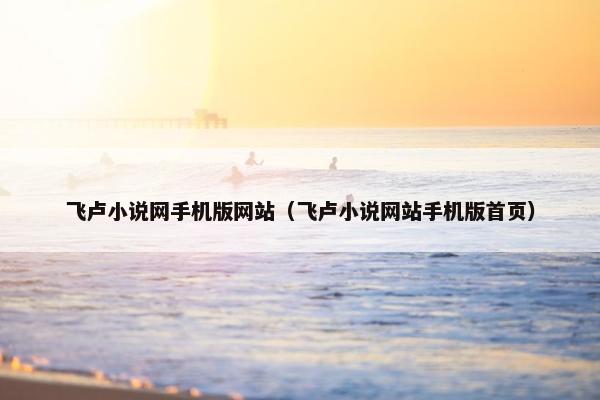 飞卢小说网手机版网站（飞卢小说网站手机版首页）